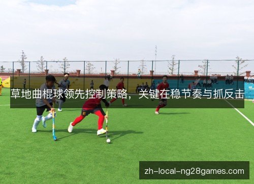 草地曲棍球领先控制策略，关键在稳节奏与抓反击